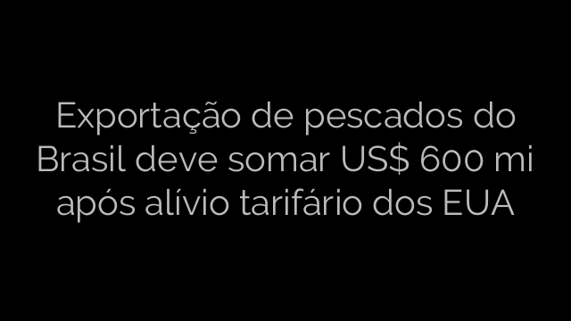 ​Exportação de pescados do Brasil deve somar US$ 600 mi após alívio tarifário dos EUA 